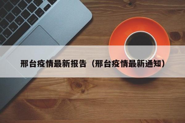 邢台疫情最新报告(邢台疫情最新通知)