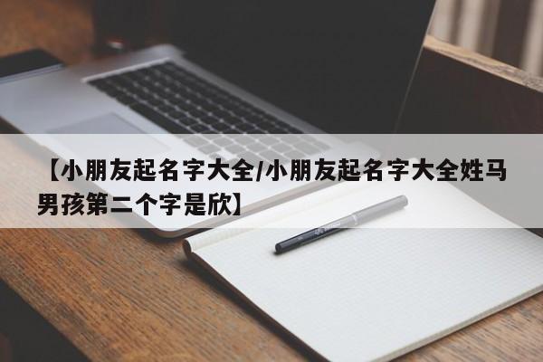 【小朋友起名字大全/小朋友起名字大全姓马男孩第二个字是欣】