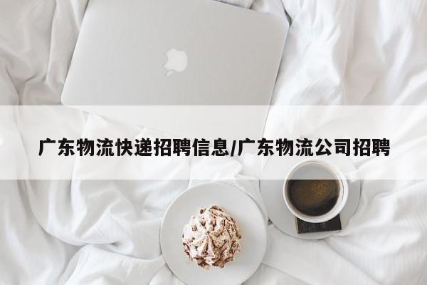 广东物流快递招聘信息/广东物流公司招聘