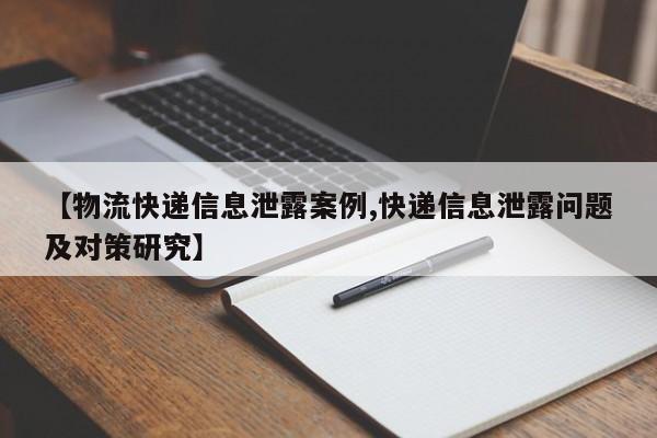 【物流快递信息泄露案例,快递信息泄露问题及对策研究】