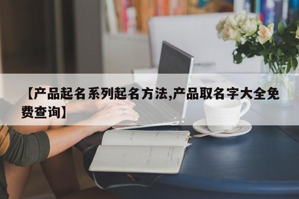 【产品起名系列起名方法,产品取名字大全免费查询】