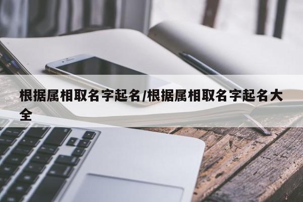 根据属相取名字起名/根据属相取名字起名大全
