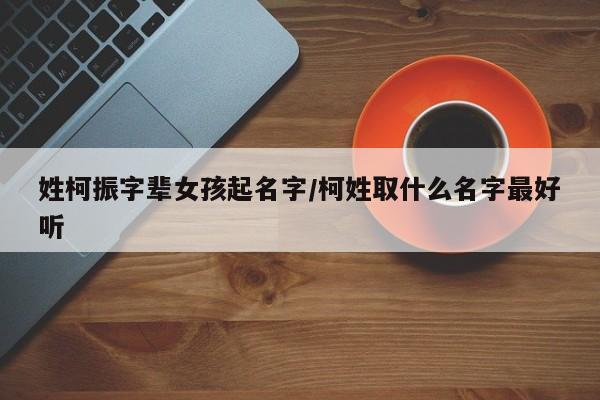 姓柯振字辈女孩起名字/柯姓取什么名字最好听