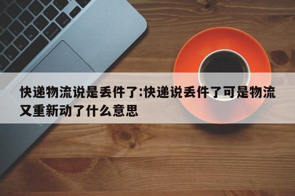 快递物流说是丢件了:快递说丢件了可是物流又重新动了什么意思