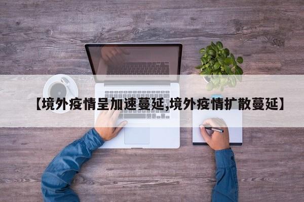 【境外疫情呈加速蔓延,境外疫情扩散蔓延】
