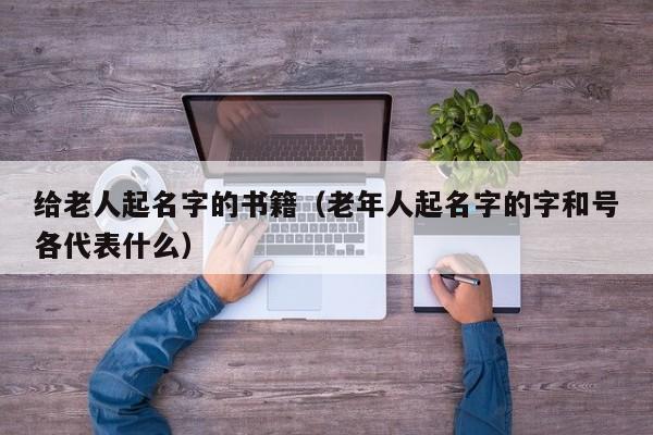 给老人起名字的书籍(老年人起名字的字和号各代表什么)
