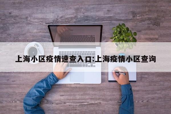 上海小区疫情速查入口:上海疫情小区查询