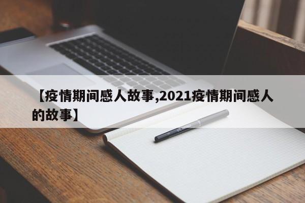 【疫情期间感人故事,2021疫情期间感人的故事】