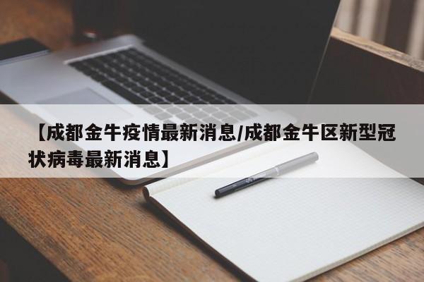 【成都金牛疫情最新消息/成都金牛区新型冠状病毒最新消息】