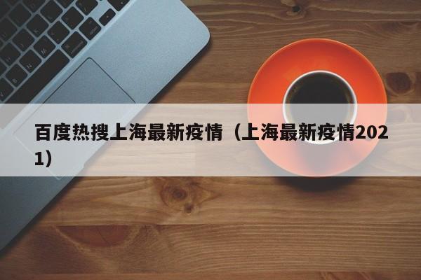 百度热搜上海最新疫情(上海最新疫情2021)