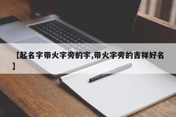 【起名字带火字旁的字,带火字旁的吉祥好名】