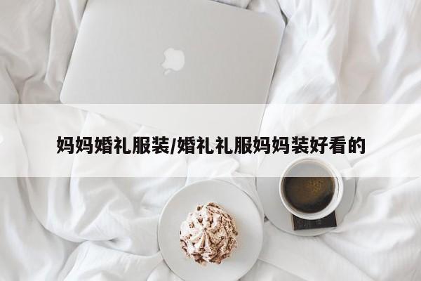 妈妈婚礼服装/婚礼礼服妈妈装好看的